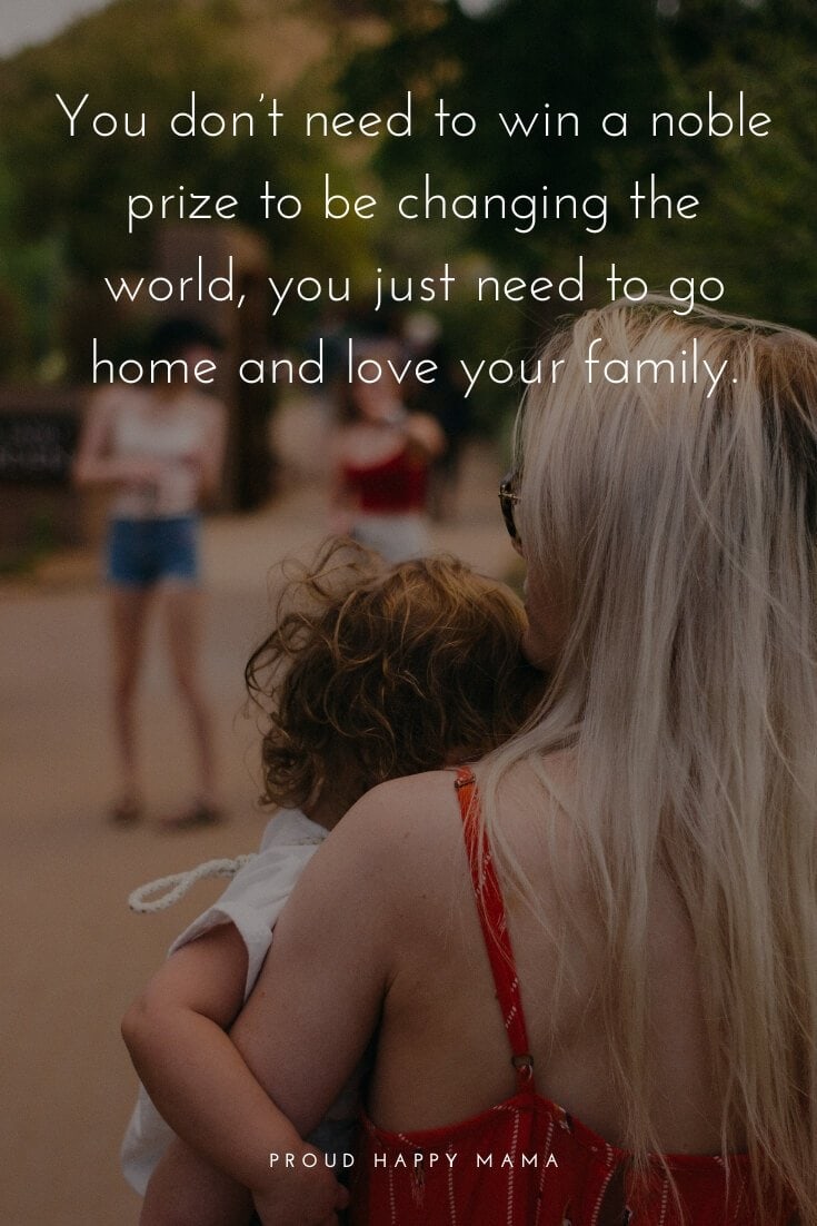 Amazing Mom Quotes | You don’t need to win a noble prize to be changing the world, you just need to go home and love your family.