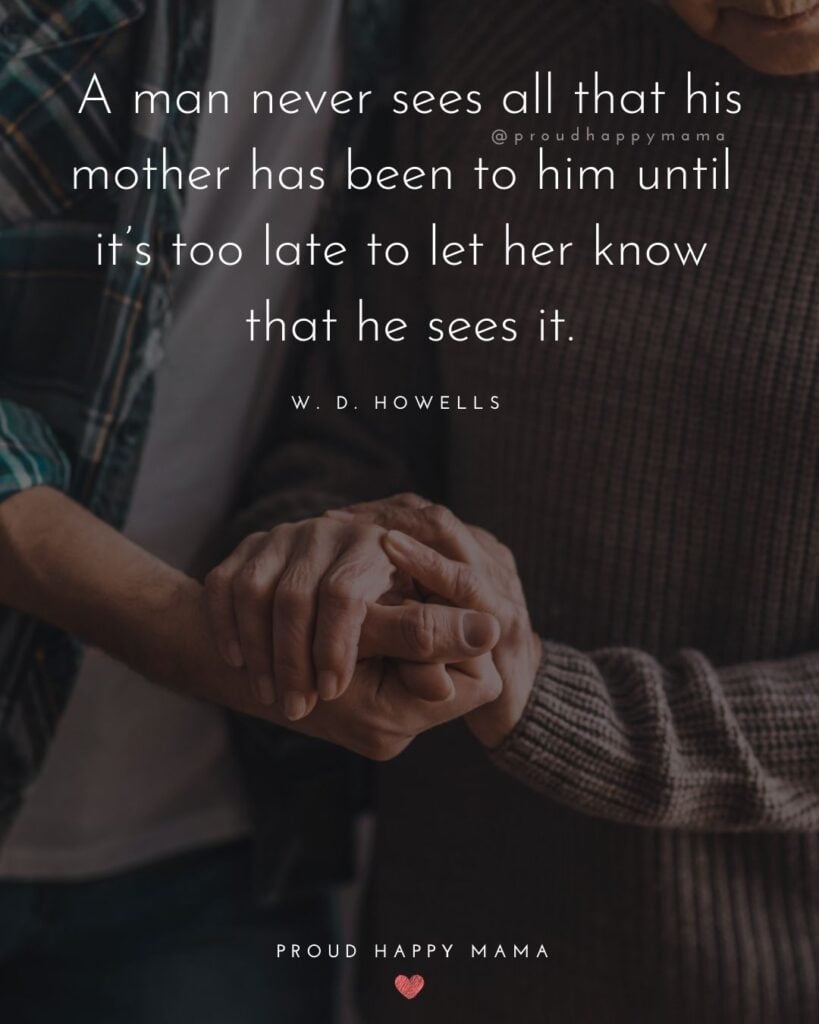 Mother Son Quotes - A man never sees all that his mother has been to him until it’s too late to let her know that he sees it. – W. D. Howells