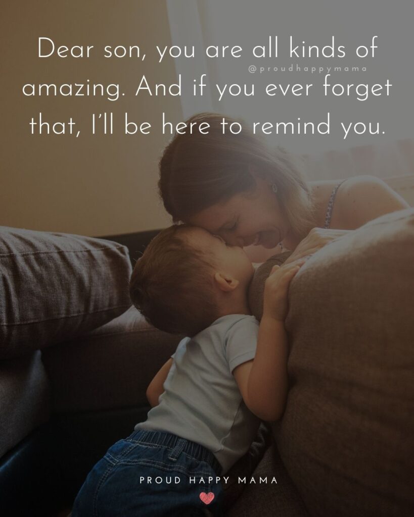 Mother Son Quotes - Dear son, you are all kinds of amazing. And if you ever forget that, I’ll be here to remind you.
