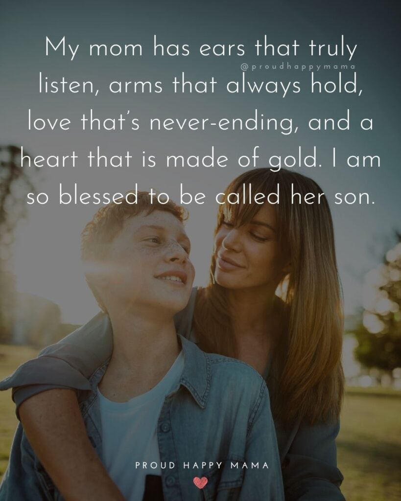 Mother Son Quotes - My mom has ears that truly listen, arms that always hold, love that’s never ending, and a heart that is made of gold. I am so blessed to be called her son.