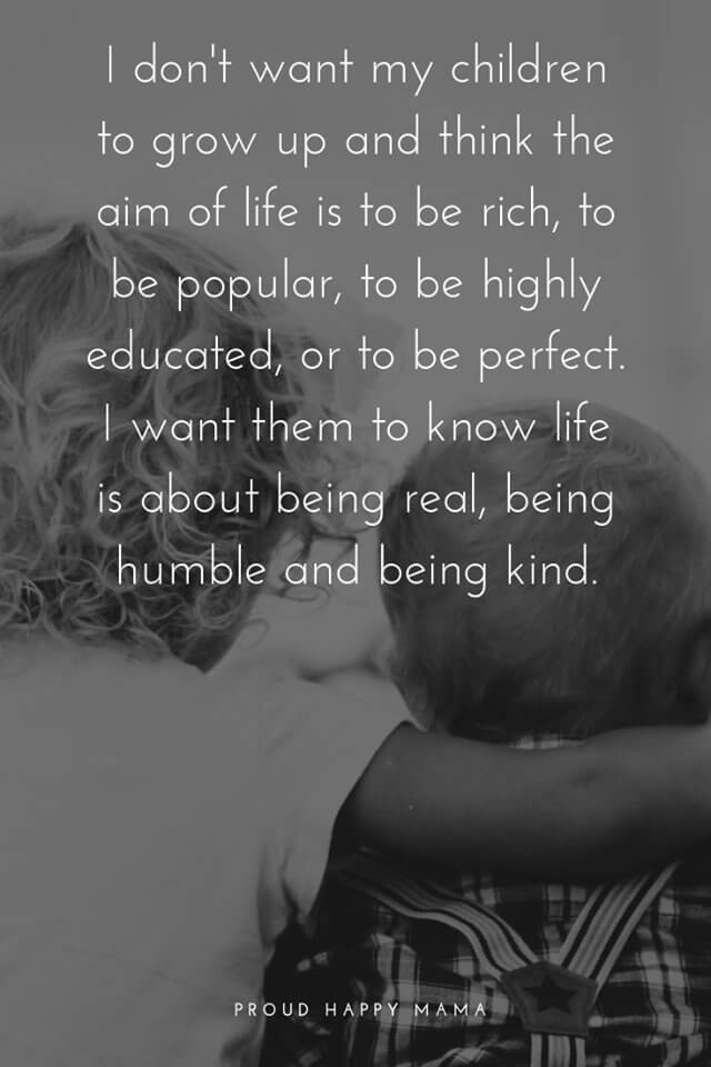 Being A Mom Quotes And Sayings | I don't want my children to grow up and think the aim of life is to be rich, to be popular, to be highly educated, or to be perfect. I want them to know life is about being real, being humble, and being kind.