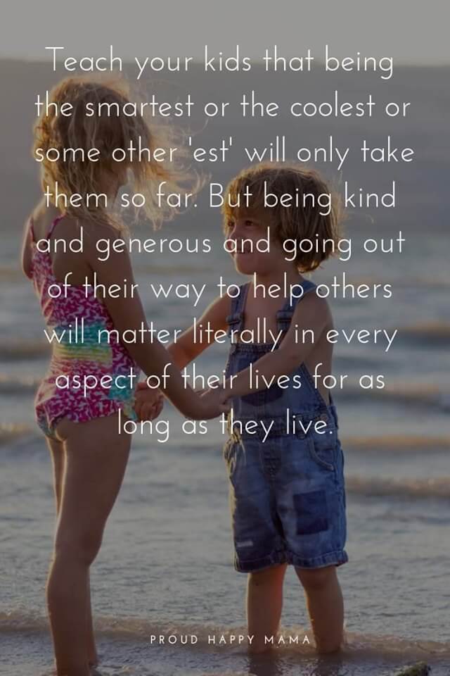 Importance Of Mother Quotes | Teach your kids that being the smartest or the coolest or the something else 'est' will only take them so far. But being kind and generous and going out of their way to help others will matter literally in every aspect of their lives for as long as they live.