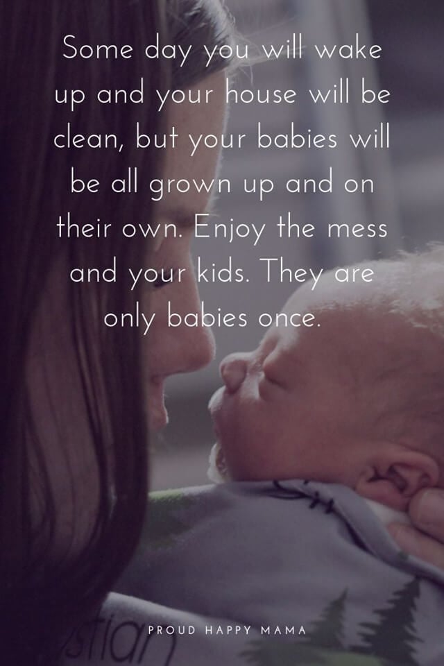 Mother And Baby Quotes | Some day you will wake up and your house will be clean, but your babies will be all grown up and on their own. Enjoy the mess and your kids. They are only babies once.