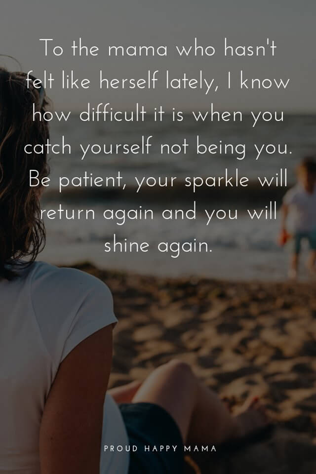 Mother Feeling Quotes | To the mama who hasn't felt like herself lately, I know how difficult it is when you catch yourself not being you. Be patient, your sparkle will return again and you will shine again. 