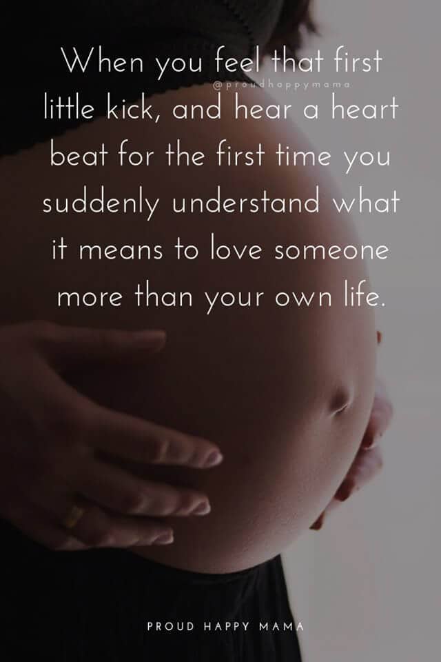 Mother To Be Quotes | When you feel that first little kick, and hear a heart beat for the first time you suddenly understand what it means to love someone more than your own life.