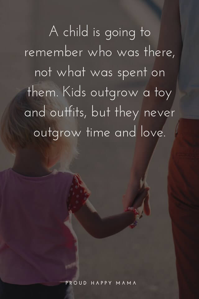 Nice Mother Quotes | A child is going to remember who was there, not what was spent on them. Kids outgrow a toy and outfits, but they never outgrow time and love.