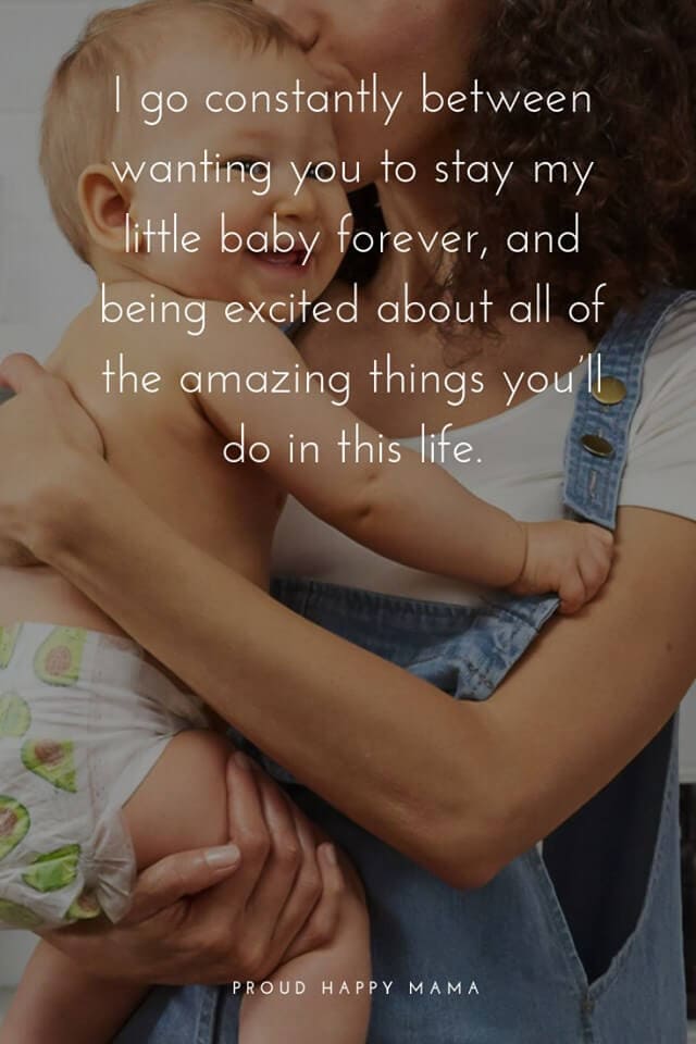 Quotes About Becoming A Mother For The First Time | I go constantly between wanting you to stay my little baby forever, and being excited about all the amazing things you'll do in this life.