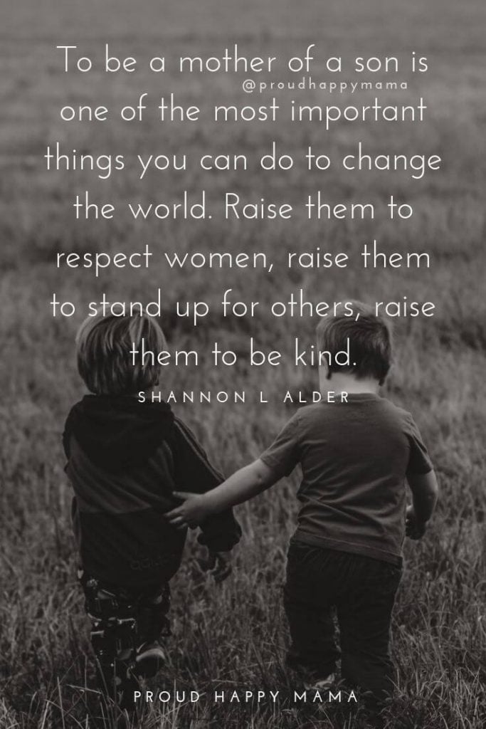 Mother Son Quotes | To be a mother of a son is one of the most important things you can do to change the world. Raise them to respect women, raise them to stand up for others, and raise them to be kind.