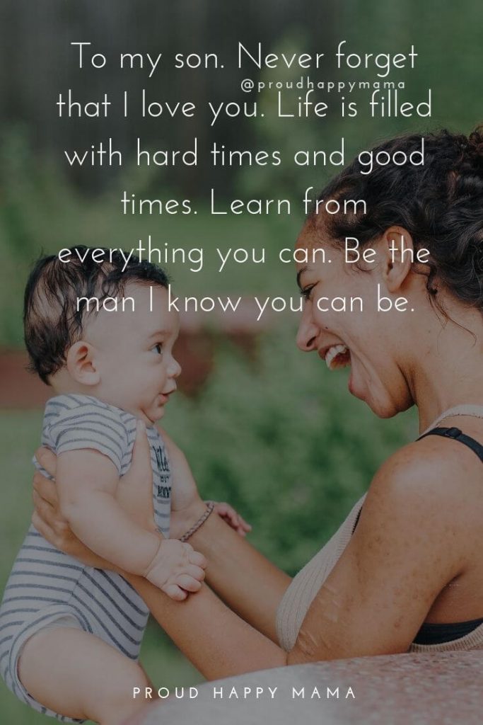 Mother Son Quotes | To my son. Never forget that I love you. Life is filled with hard times and good times. Learn from everything you can. Be the man I know you can be.
