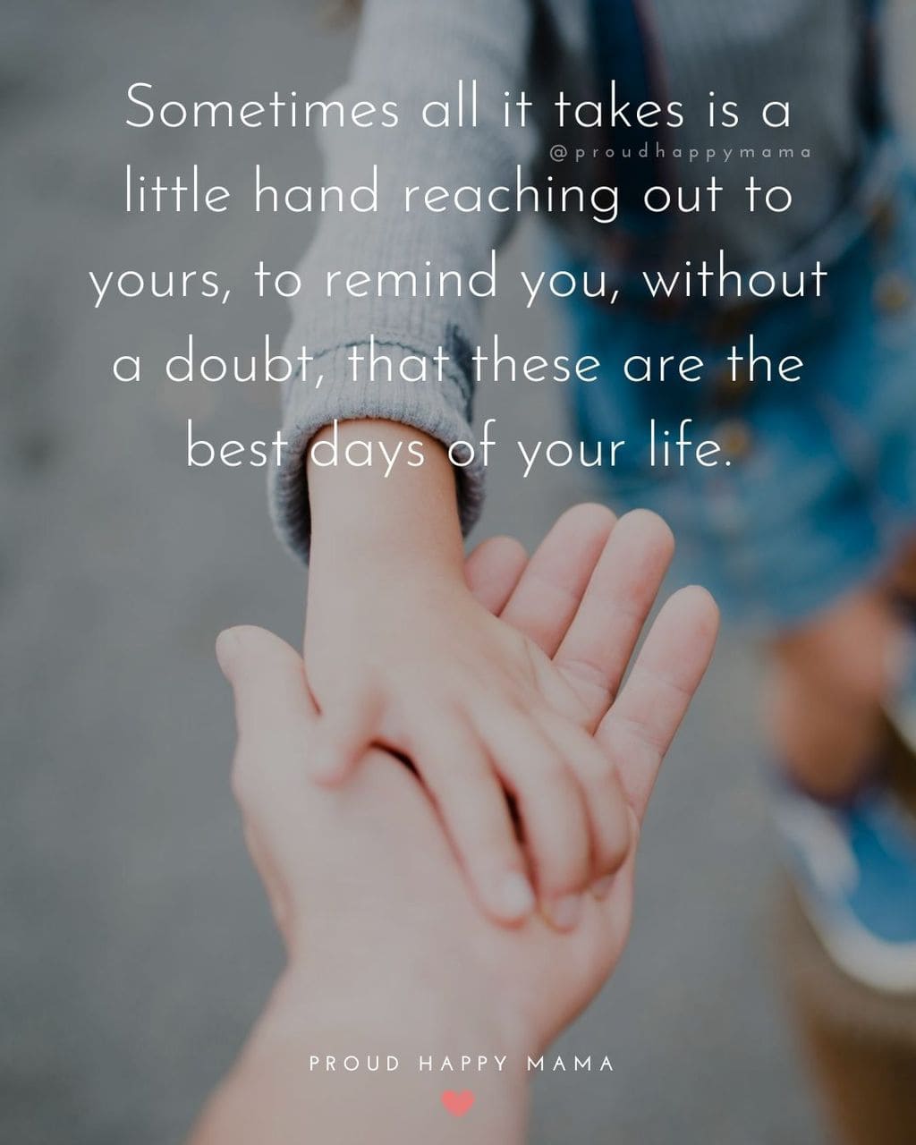 Inspirational Family Quotes | Sometimes all it takes is a little hand reaching out to yours, to remind you, without a doubt, that these are the best days of your life.