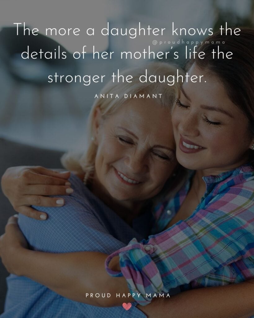 Mother Daughter Quotes - The more a daughter knows the details of her mother’s life the stronger the daughter.’ – Anita Diamant