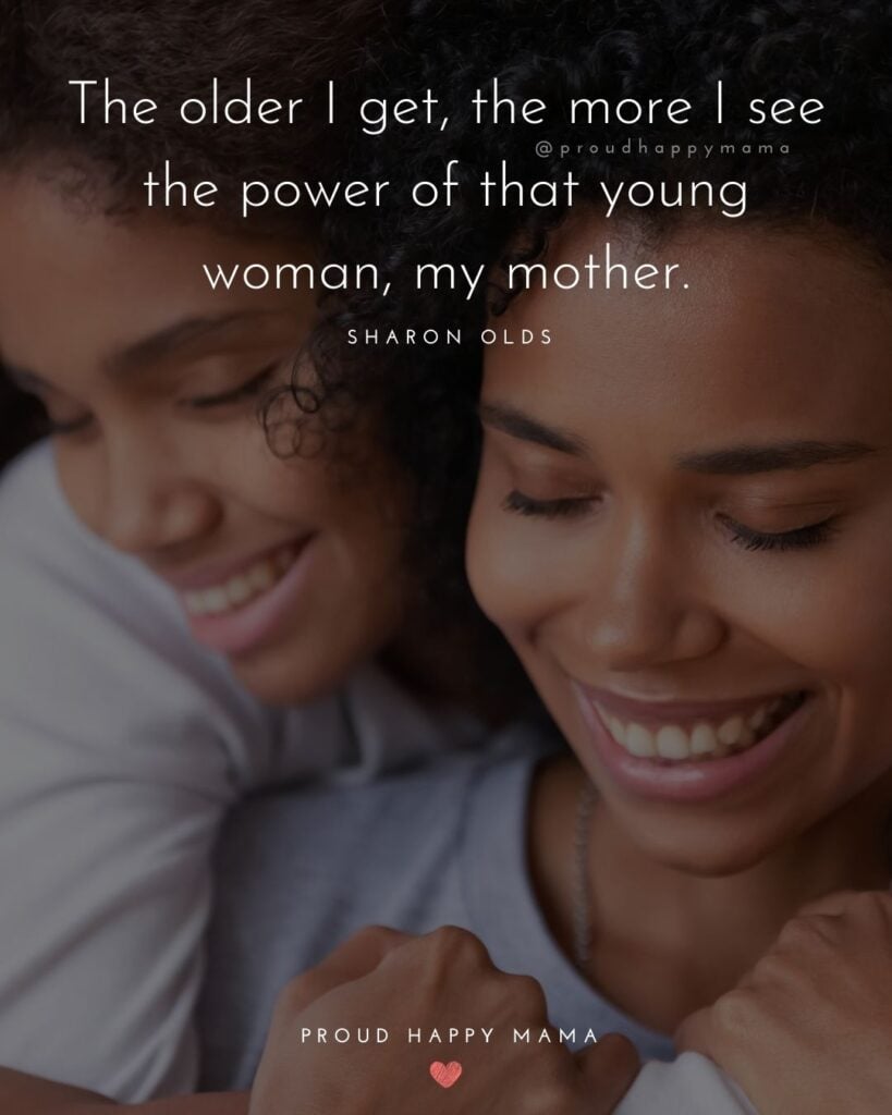 Mother Daughter Quotes - The older I get, the more I see the power of that young woman, my mother.’ – Sharon Olds