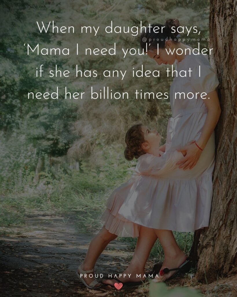 Mother Daughter Quotes - When my daughter says, ‘Mama I need you!’ I wonder if she has any idea that I need her billion times more.