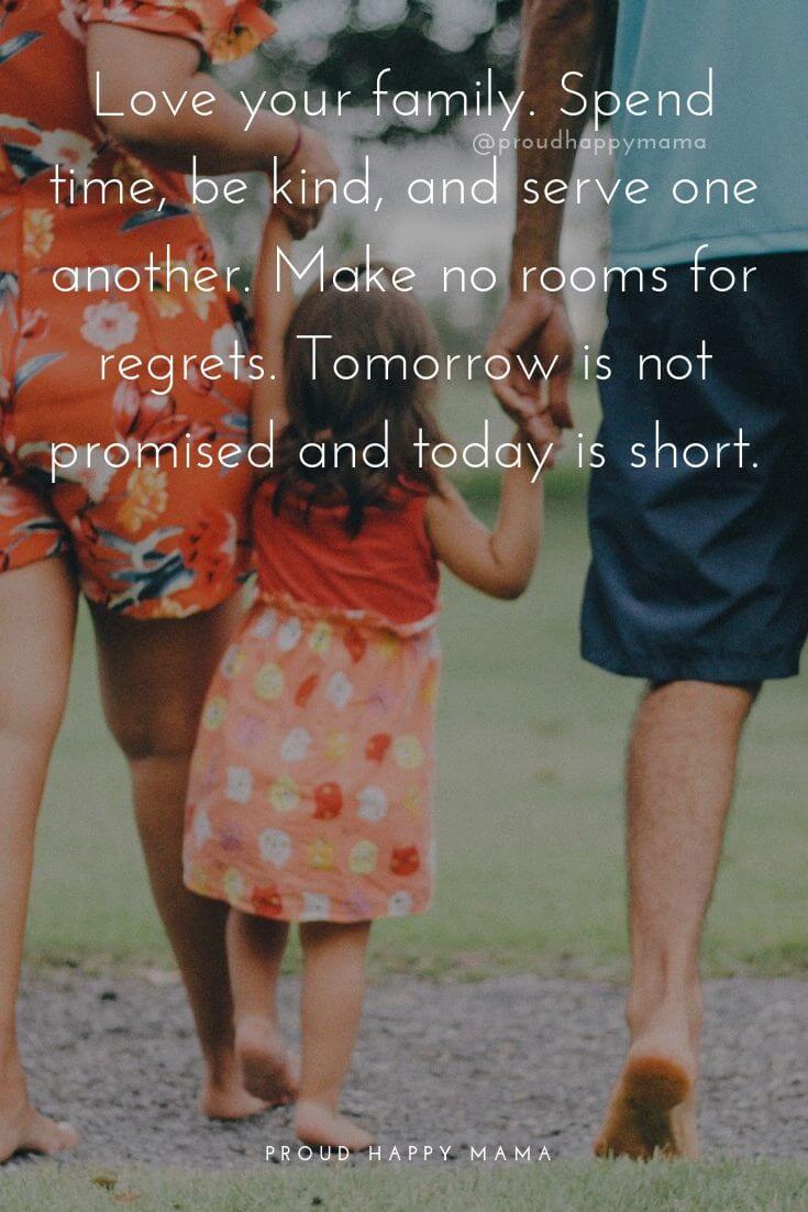 Family Qoutes | 3.	Love your family. Spend time, be kind, and serve one another. Make no rooms for regrets. Tomorrow is not promised and today is short.