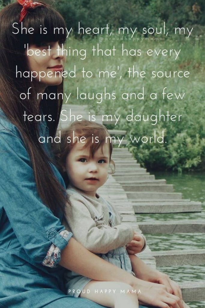 Mother Daughter Quotes | She is my heart, my soul, my 'best thing that has every happened to me', the source of many laughs and a few tears. She is my daughter and she is my world.