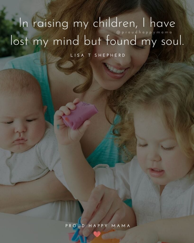 I Love My Kids Quotes - In raising my children, I have lost my mind but found my soul.’ – Lisa T Shepherd