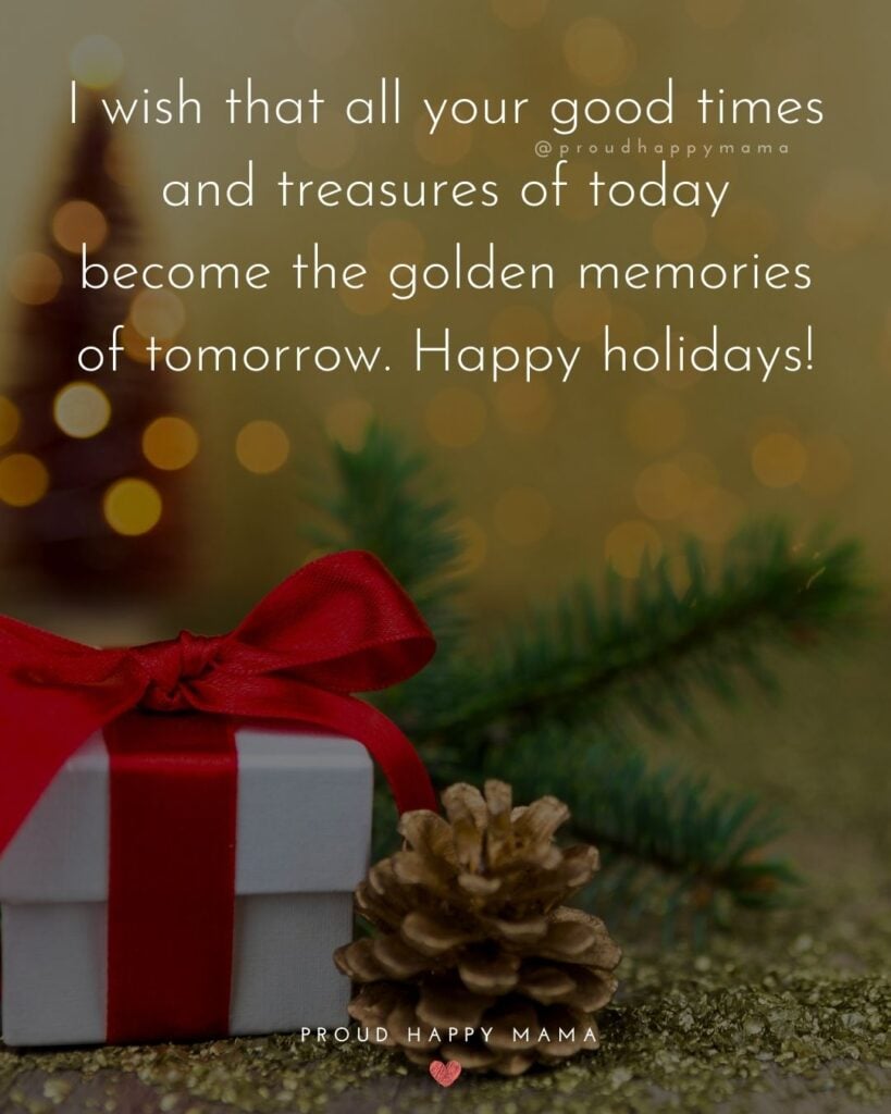Christmas Family Quotes - I wish that all your good times and treasures of today become the golden memories of tomorrow. Happy holidays!