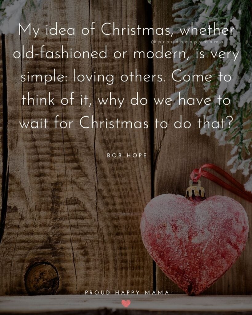 Christmas Family Quotes - My idea of Christmas, whether old-fashioned or modern, is very simple: loving others. Come to think of it, why do we have to wait for Christmas to do that