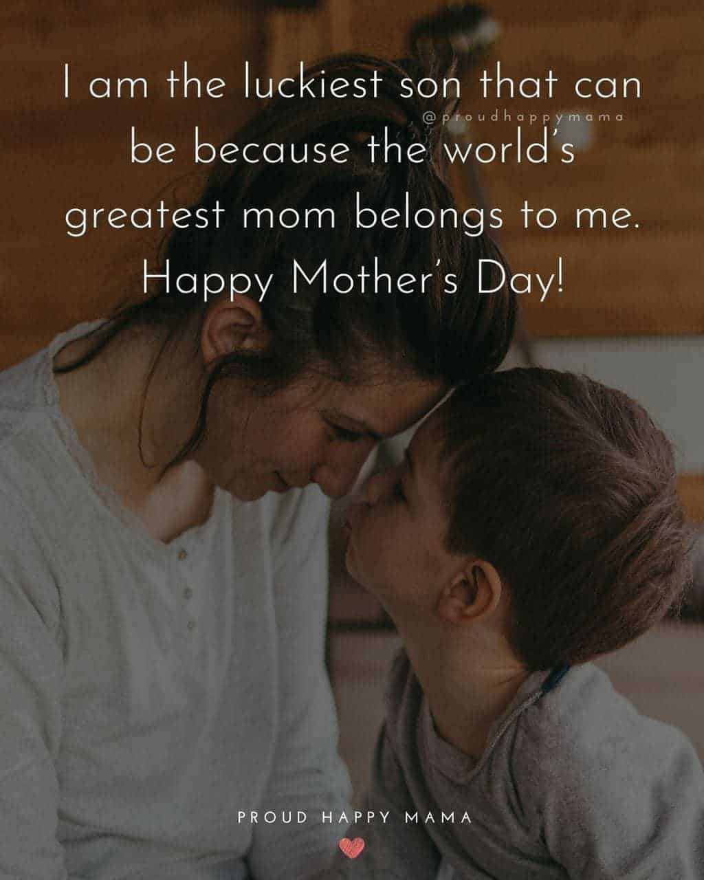 Happy Mothers Day Quotes From Son - I am the luckiest son that can be because the world’s greatest mom belongs to me. Happy