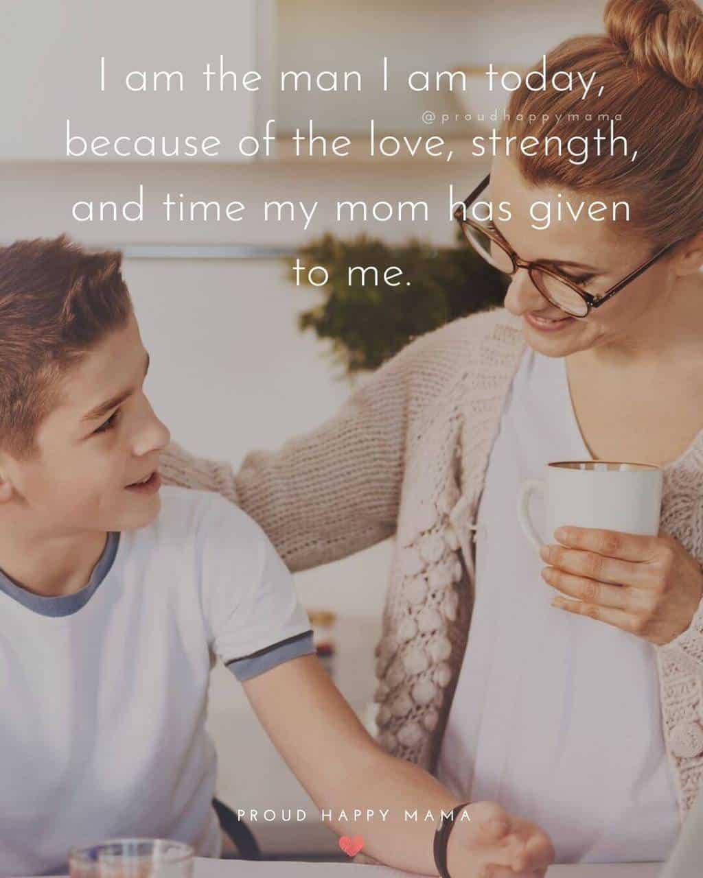 Mother And Son Quotes | I am the man I am today, because of the love, strength, and time my mom has given to me.