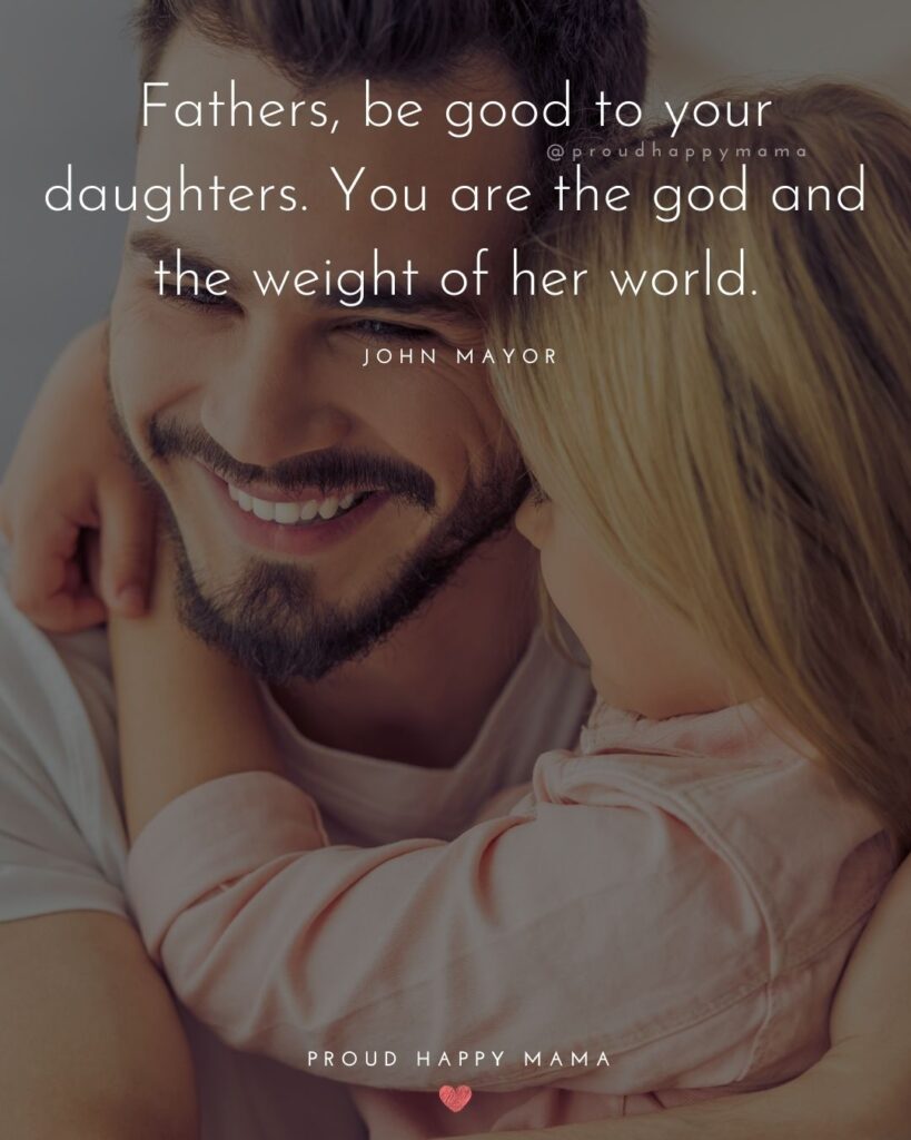 Father Daughter Quotes - Fathers, be good to your daughters. You are the god and the weight of her world. – John Mayor
