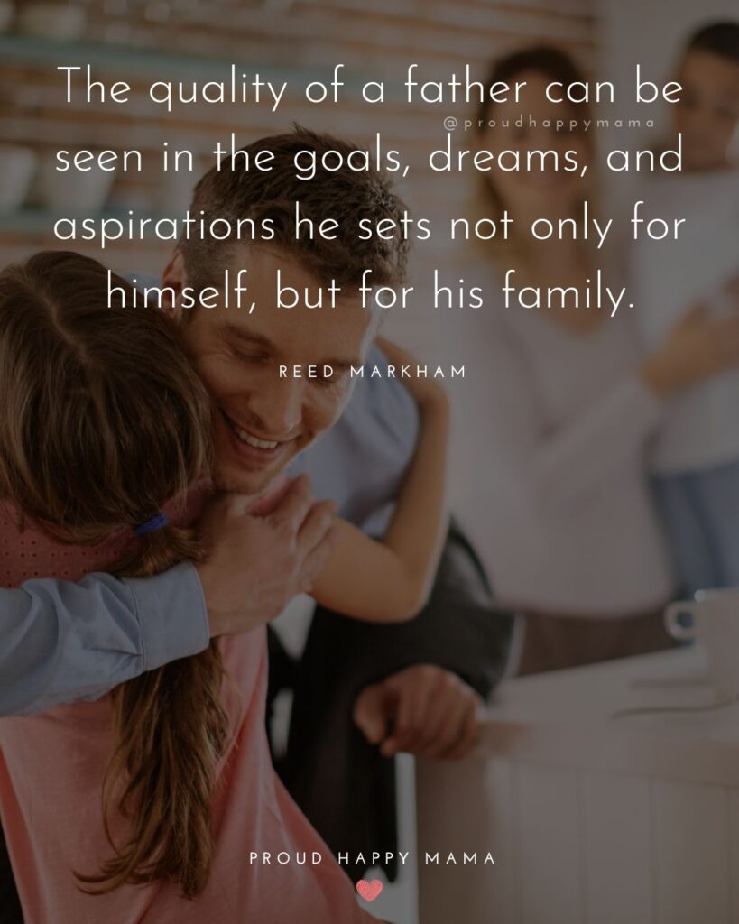 Father Daughter Quotes - The quality of a father can be seen in the goals, dreams, and aspirations he sets not only for himself, but for his family. – Reed Markham