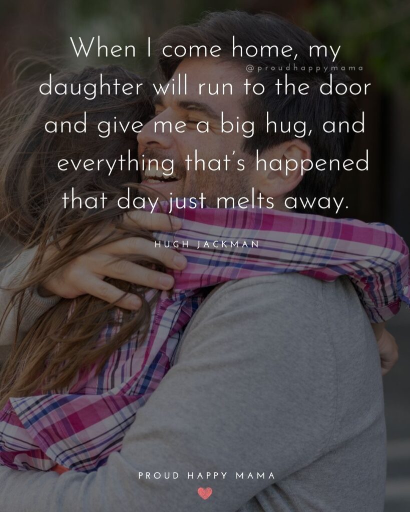 Father Daughter Quotes - When I come home, my daughter will run to the door and give me a big hug, and everything thats happened that day just melts away.– Hugh Jackman