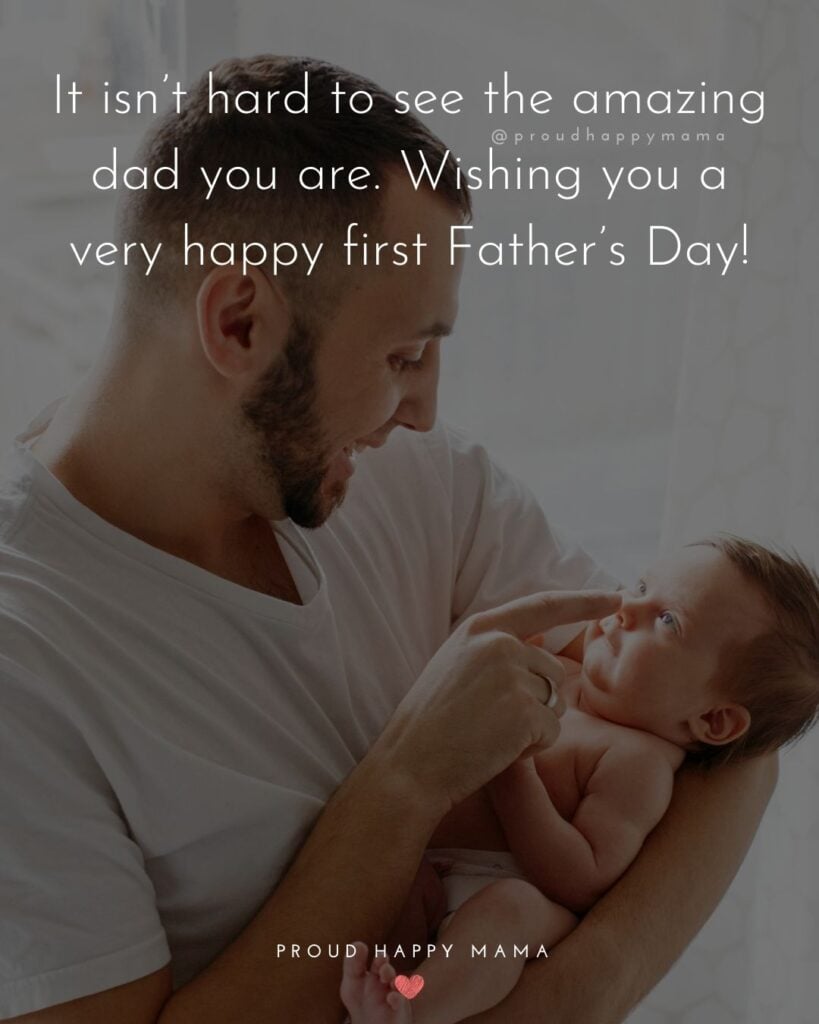 Happy First Fathers Day Quotes - It isn’t hard to see the amazing dad you are. Wishing you a very happy first Father’s Day!’