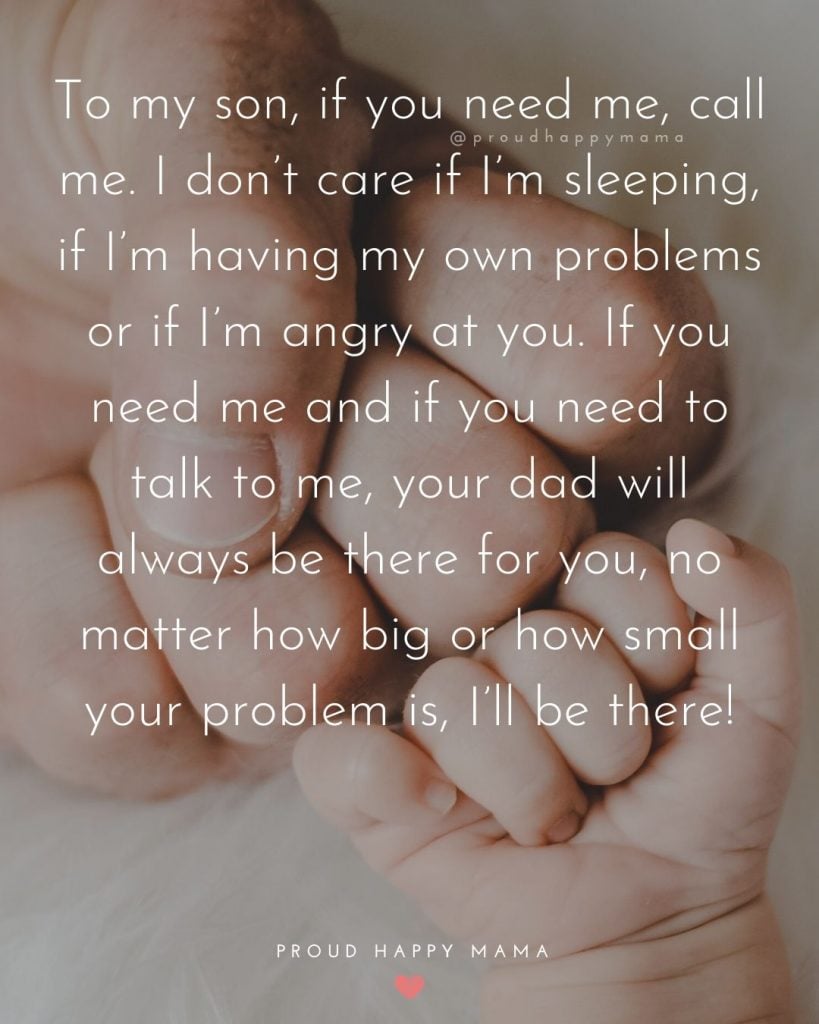To My Son Quotes From Dad | To my son, if you need me, call me. I don’t care if I’m sleeping, if I’m having my own problems or if I’m angry at you. If you need me and if you need to talk to me, your dad will always be there for you, no matter how big or how small your problem is, I’ll be there!