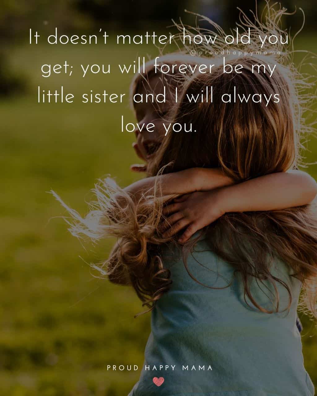 Sister Quotes - It doesnt matter how old you get; you will forever be my little sister and I will always love you.