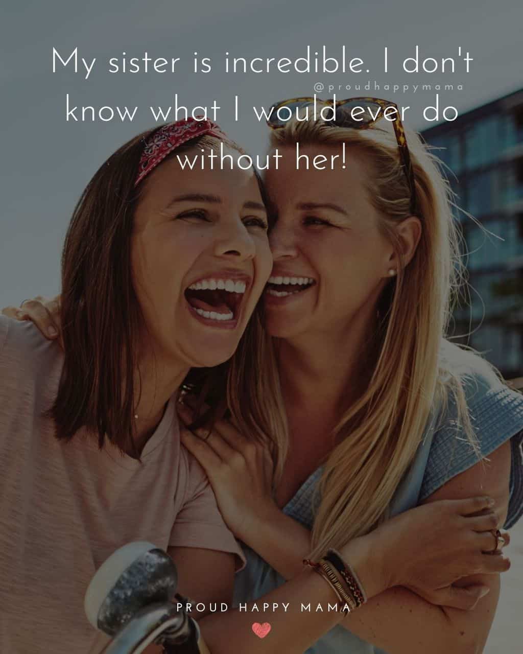 Sister love quotes - My sister is incredible. I dont know what I would ever do without her!