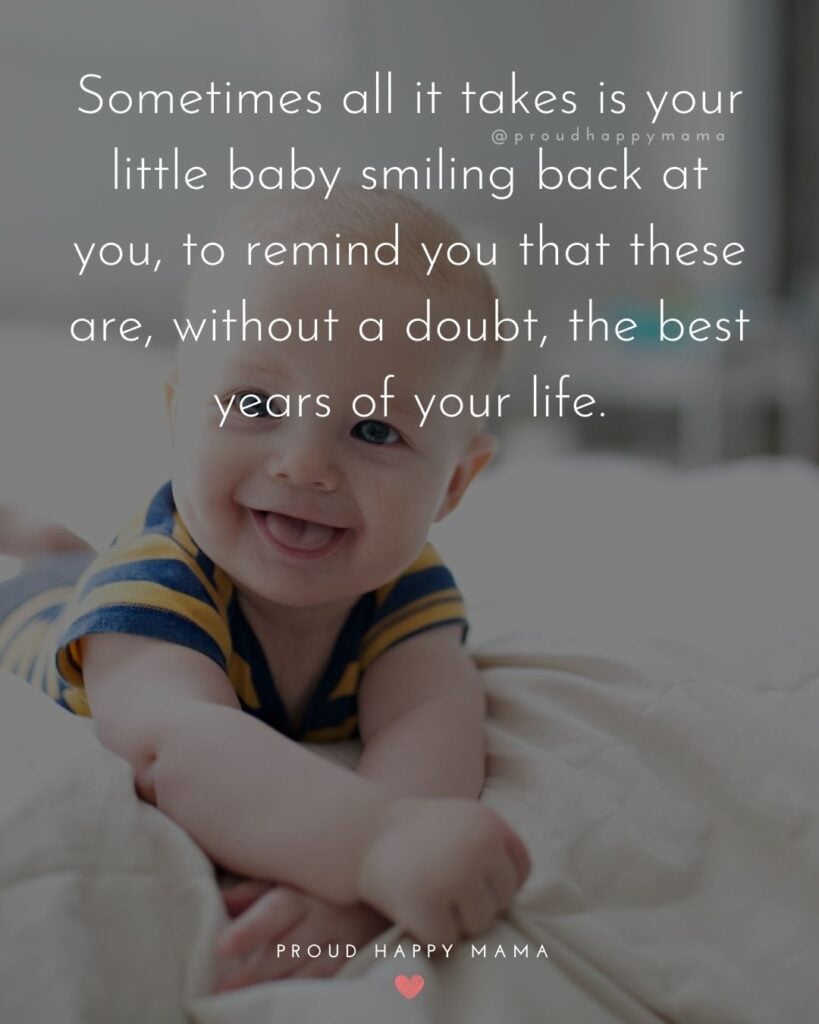 Baby Smile Quotes - Sometimes all it takes is your little baby smiling back at you, to remind you that these are, without a doubt, the best years of your life.