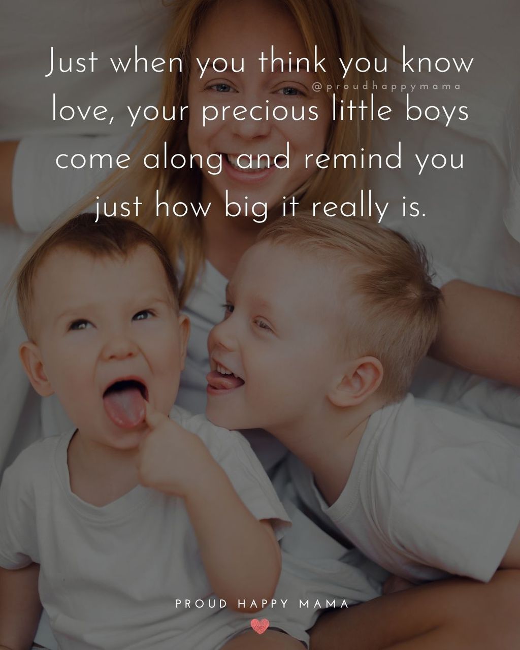 Boy Mom Quotes - Just when you think you know love, your precious little boys come along and remind you just how big it really is.