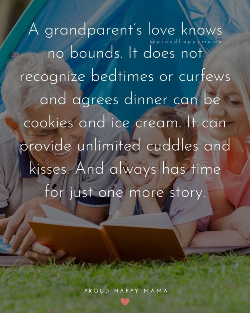 Quotes for Grandchildren - A grandparents love knows no bounds. It does not recognize bedtimes or curfews and agrees dinner can be cookies and ice cream. It can provide unlimited cuddles and kisses. And always has time for just one more story.