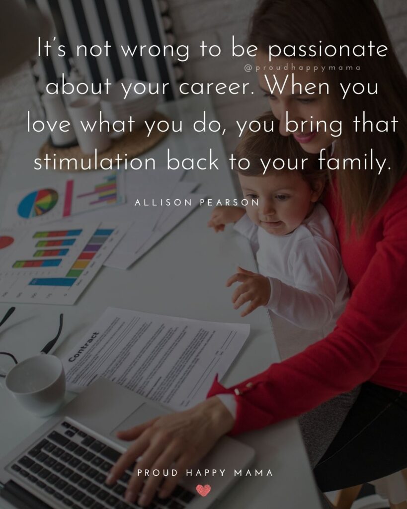 Working Mom Quotes - Its not wrong to be passionate about your career. When you love what you do, you bring that stimulation back to your family. — Allison Pearson