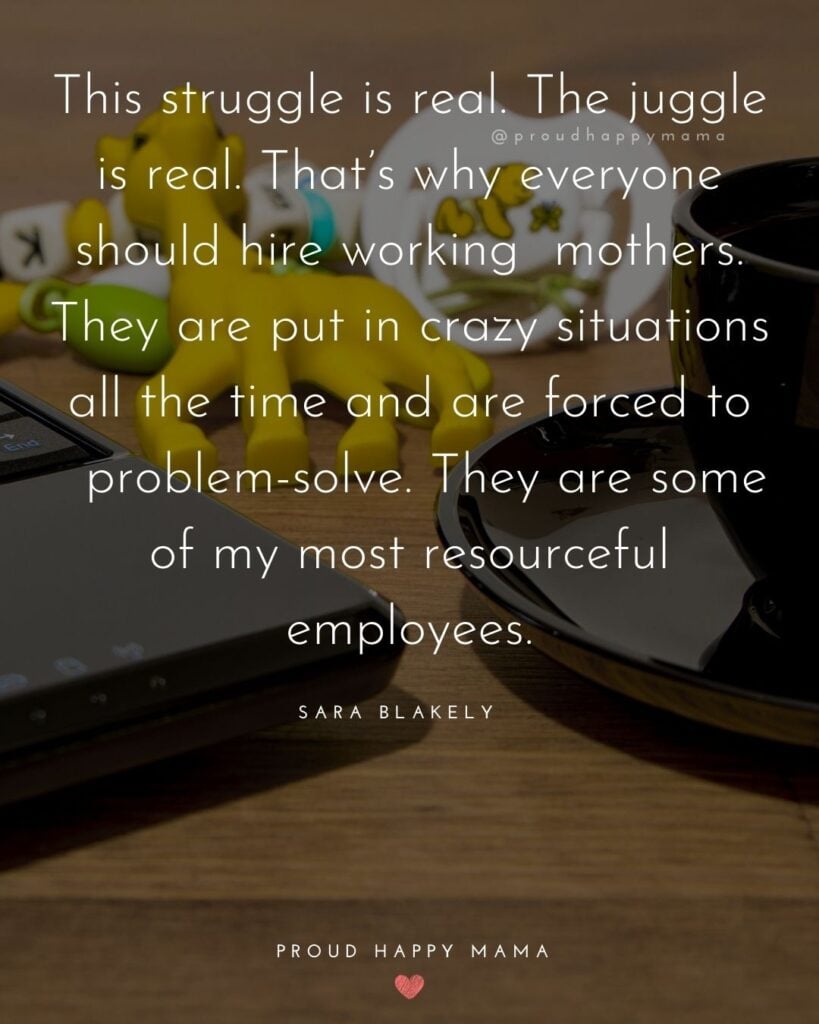 Working Mom Quotes - This struggle is real. The juggle is real. That’s why everyone should hire working mothers. They are put in crazy situations all the time and are forced to problem-solve. They are some of my most resourceful employees. Sara Blakely