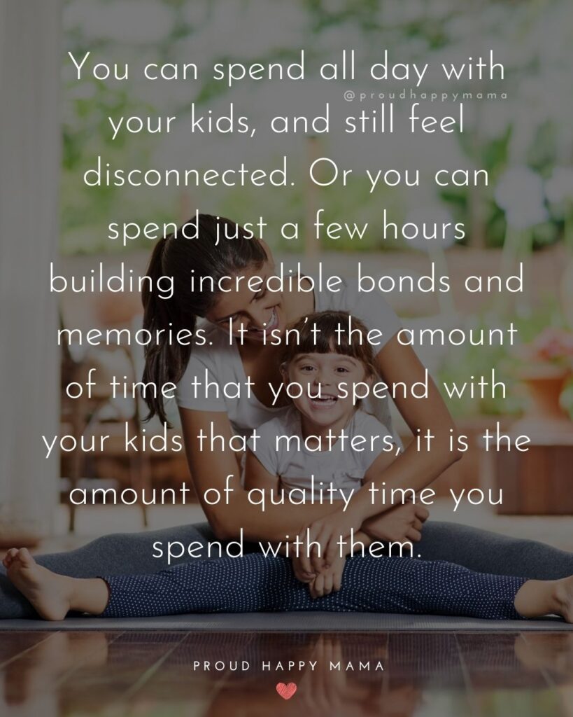 Working Mom Quotes - You can spend all day with your kids, and still feel disconnected. Or spend you can spend just a few hours building incredible bonds and memories. It isn’t the amount of time that you spend with your kids that matters, it is the amount of quality time you spend with them.