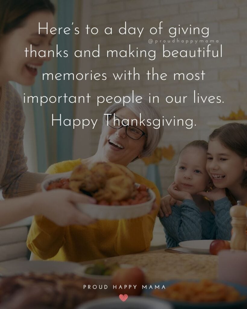 Happy Thanksgiving Quotes - Here’s to a day of giving thanks and making beautiful memories with the most important people in our lives. Happy Thanksgiving.