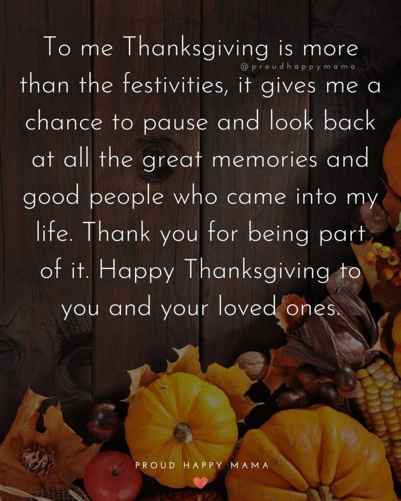 Happy Thanksgiving Quotes - To me Thanksgiving is more than the festivities, it gives me a chance to pause and look back at all the great memories and good people who came into my life.