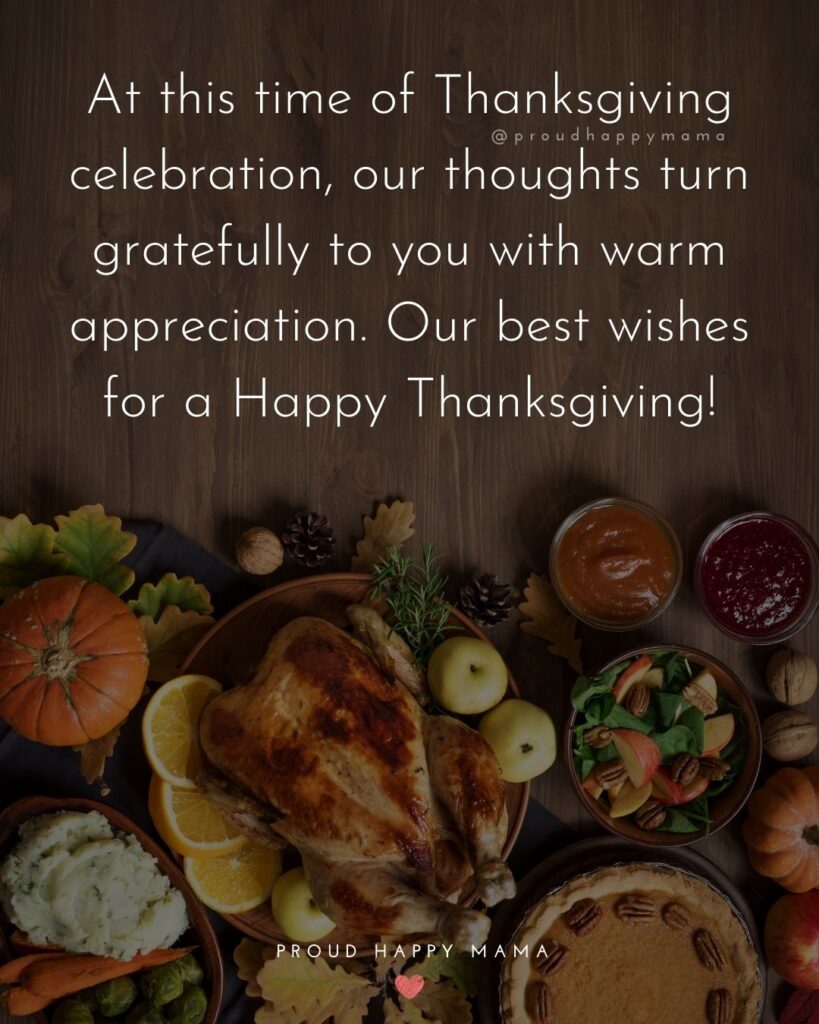 Thanksgiving Quotes - At this time of Thanksgiving celebration, our thoughts turn gratefully to you with warm appreciation. Our best wishes for a Happy Thanksgiving.