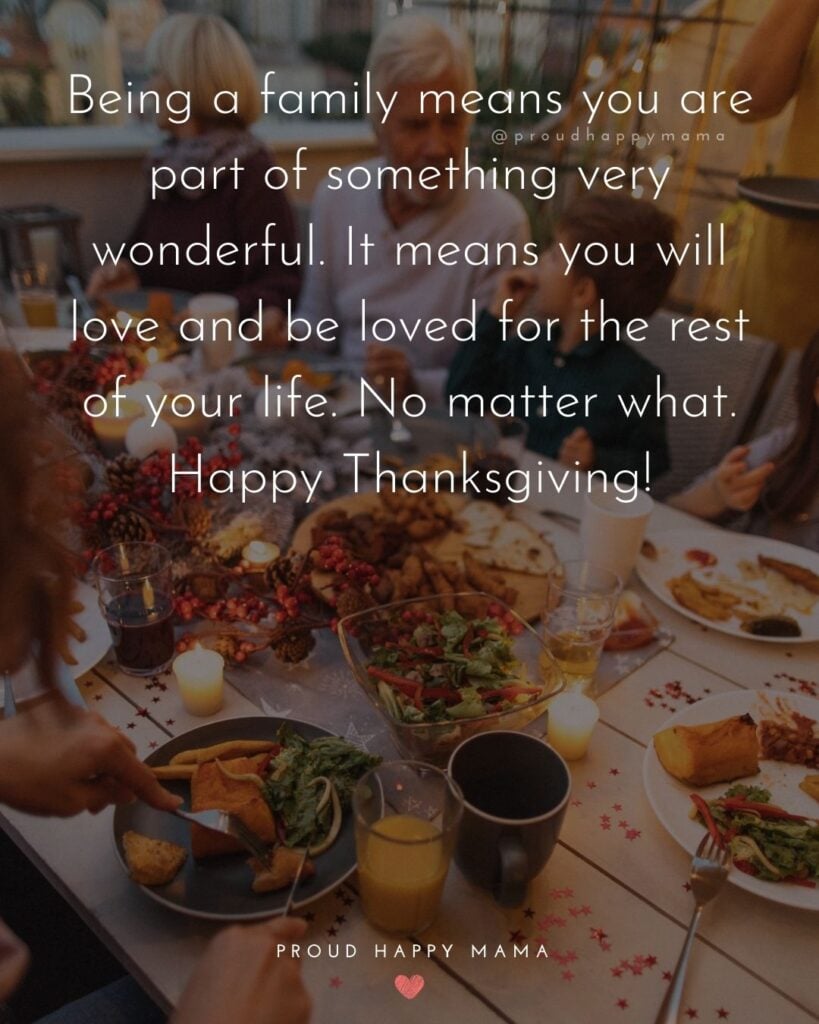 Thanksgiving Quotes - Being a family means you are part of something very wonderful. It means you will love and be loved for the rest of your life. No matter what. Happy Thanksgiving