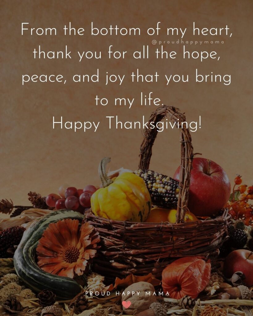 Thanksgiving Quotes - From the bottom of my heart, thank you for all the hope, peace, and joy that you bring to my life. Happy Thanksgiving.