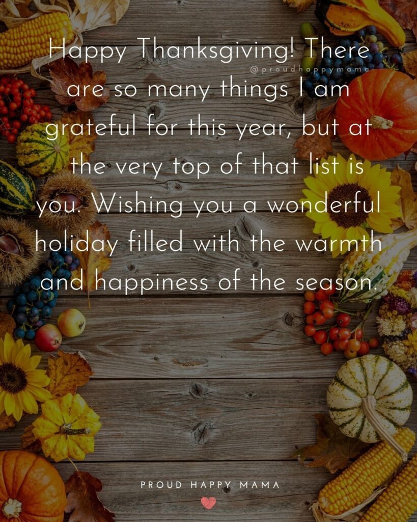Thanksgiving Quotes - Happy Thanksgiving! There are so many things I am grateful for this year, but at the very tp of that list is you. Wishing you a wonderful holiday filled with the warmth and happiness of the season.