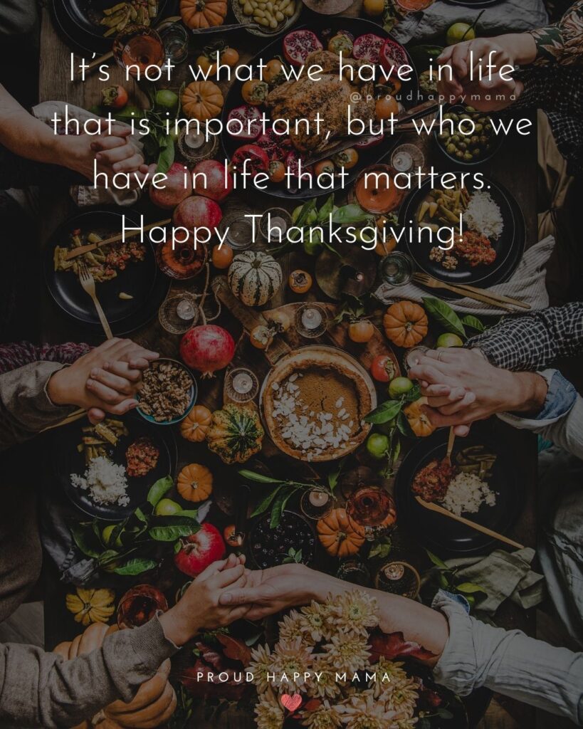 Thanksgiving Quotes - Its not what we have in life that is important, but who we have in life that matters. Happy Thanksgiving.