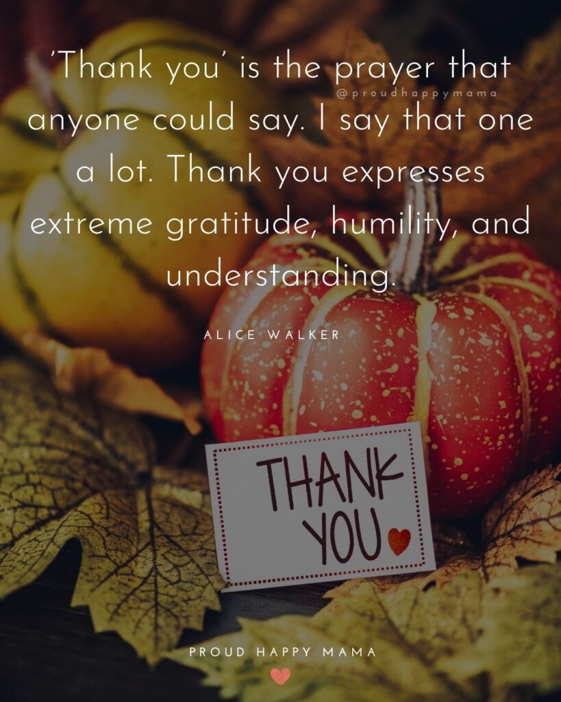 Thanksgiving Quotes - Thank you is the prayer that anyone could say. I say that one a lot. Thank you expresses extreme gratitude, humility, and understanding. – Alice Walker