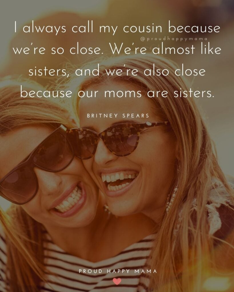 Cousin Quotes - I always call my cousin because were so close. Were almost like sisters, and were also close because our moms are sisters.’ - Britney Spears
