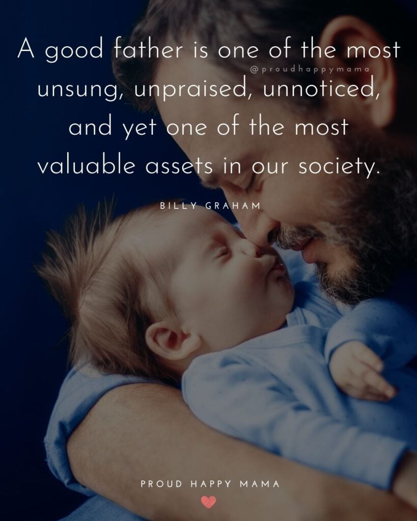 New Dad Quotes - A good father is one of the most unsung, unpraised, unnoticed, and yet one of the most valuable assets in our society Billy Graham