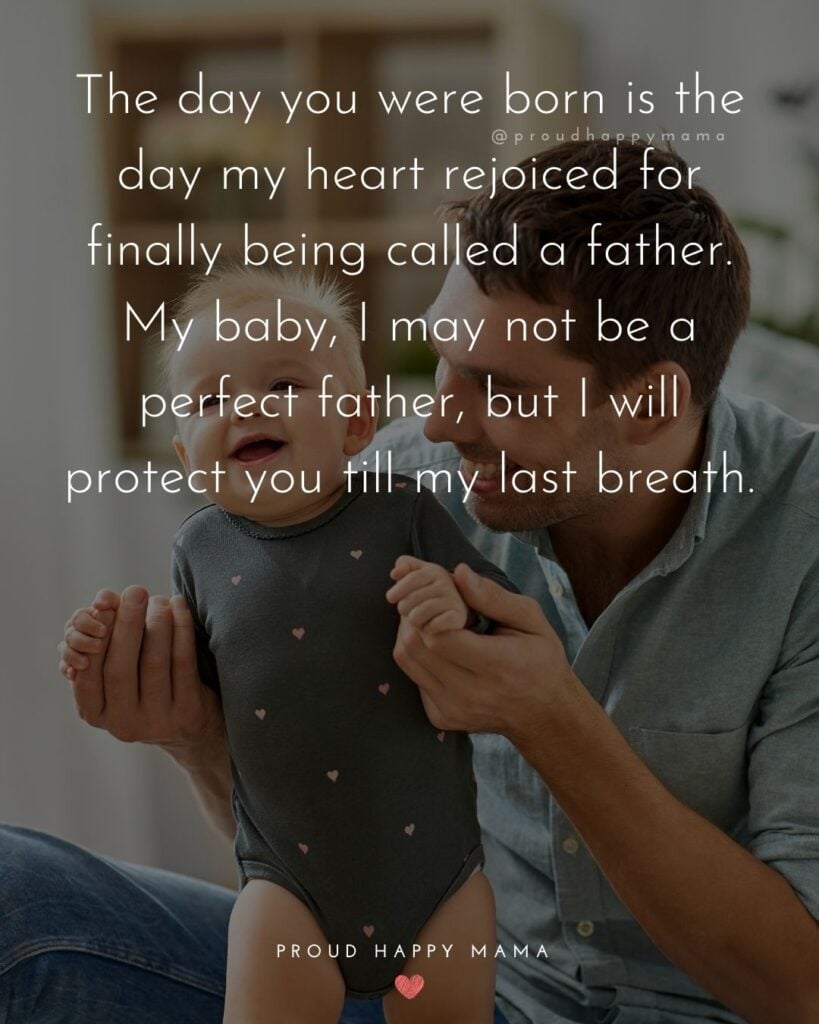 New Dad Quotes - The day you were born is the day my heart rejoiced for finally being called a father. My baby, I may not be a perfect father, but I will protect you till my last breath.