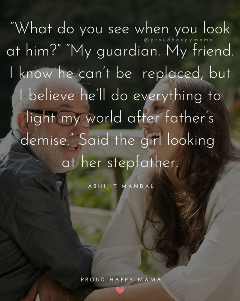 Stepdad Quotes - “What do you see when you look at him?” “My guardian. My friend. I know he can’t be replaced, but I believe he’ll do everything to light my world after father’s demise.” Said the girl looking at her stepfather.” — Abhijit Mandal