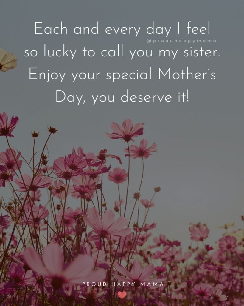 Happy Mothers Day Sister Quotes - Each and every day I feel so lucky to call you my sister. Enjoy your special Mother’s Day, you deserve it!’